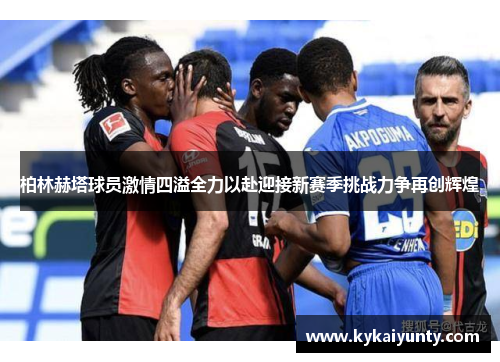 柏林赫塔球员激情四溢全力以赴迎接新赛季挑战力争再创辉煌
