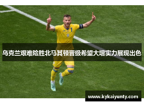 乌克兰艰难险胜北马其顿晋级希望大增实力展现出色