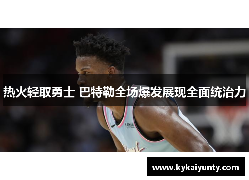 热火轻取勇士 巴特勒全场爆发展现全面统治力