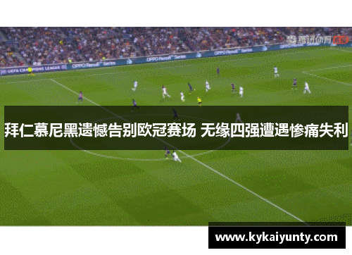 拜仁慕尼黑遗憾告别欧冠赛场 无缘四强遭遇惨痛失利