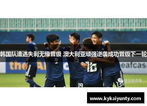 韩国队遭遇失利无缘晋级 澳大利亚顽强逆袭成功晋级下一轮