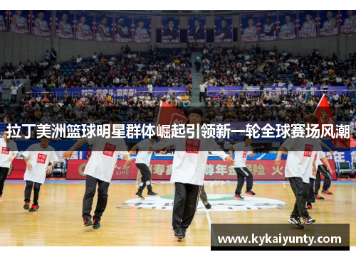 拉丁美洲篮球明星群体崛起引领新一轮全球赛场风潮