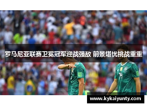 罗马尼亚联赛卫冕冠军迎战强敌 前景堪忧挑战重重