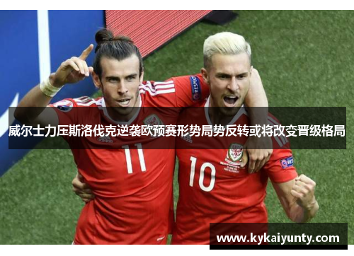 威尔士力压斯洛伐克逆袭欧预赛形势局势反转或将改变晋级格局