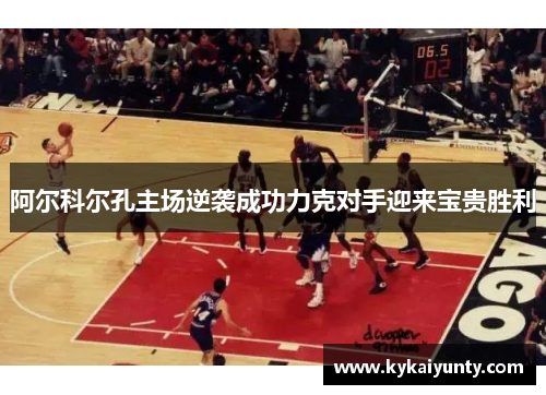 阿尔科尔孔主场逆袭成功力克对手迎来宝贵胜利