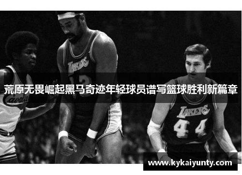 荒原无畏崛起黑马奇迹年轻球员谱写篮球胜利新篇章