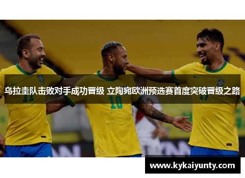 乌拉圭队击败对手成功晋级 立陶宛欧洲预选赛首度突破晋级之路