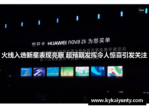火线入选新星表现亮眼 超预期发挥令人惊喜引发关注