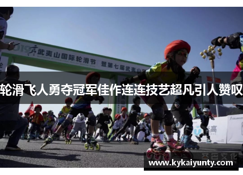 轮滑飞人勇夺冠军佳作连连技艺超凡引人赞叹