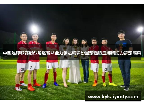 中国足球联赛激烈角逐各队全力争冠精彩纷呈球迷热血沸腾助力梦想成真